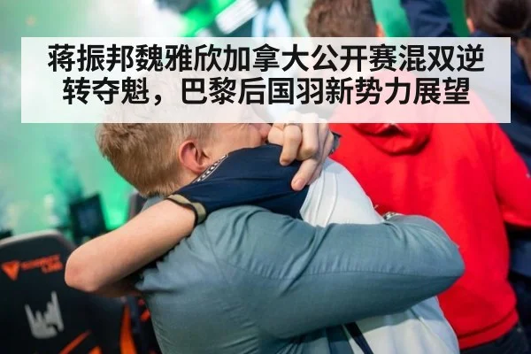 蒋振邦魏雅欣加拿大公开赛混双逆转夺魁，巴黎后国羽新势力展望