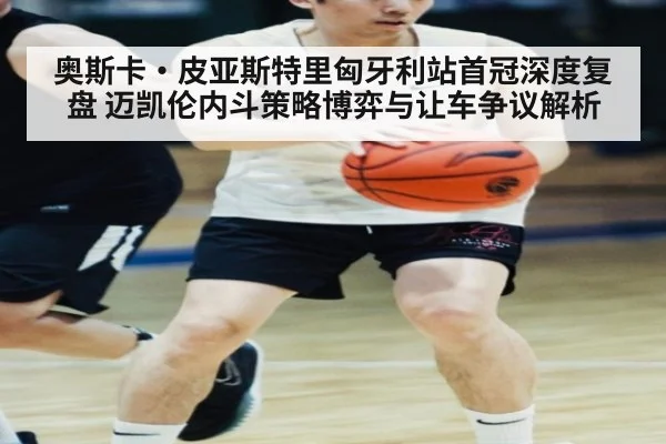 奥斯卡·皮亚斯特里匈牙利站首冠深度复盘 迈凯伦内斗策略博弈与让车争议解析