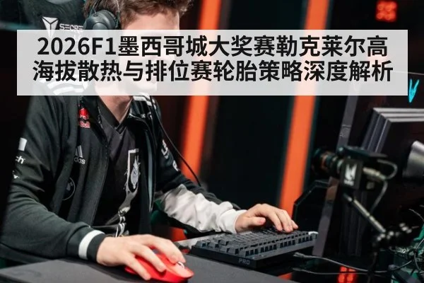 2026F1墨西哥城大奖赛勒克莱尔高海拔散热与排位赛轮胎策略深度解析